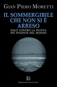 MORETTI Gian Piero  IL SOMMERGIBILE CHE NON SI E’ ARRESOSolo contro la flotta più potente del mondo